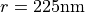 r = 225\mathrm{nm}