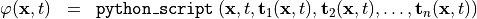 \begin{eqnarray*}
\SField{\varphi} (\pvec{x}, t) & = &  {\tt{python\_script}} \left( \pvec{x}, t, \TField{t}_1(\pvec{x}, t), \TField{t}_2(\pvec{x}, t), \dots, \TField{t}_n(\pvec{x}, t) \right)
\end{eqnarray*}