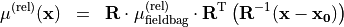 \begin{eqnarray*}
\TField{\mu}^{(\mathrm{rel})} (\pvec{x}) & = &  \void{\TField{R}}  {\TField{\mu}^{(\mathrm{rel})}_{\mathrm{fieldbag}}} \transpose{\TField{R}}  \left( \TField{R}^{-1} ( \pvec{x}-\pvec{x_0} ) \right)
\end{eqnarray*}